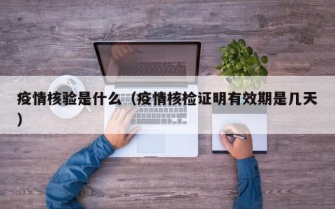 疫情核验是什么（疫情核检证明有效期是几天）